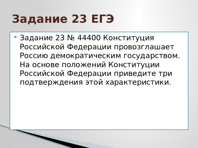 Задание 23 ЕГЭ Задание 23 № 44400 Конституция Российской Федерации провозглашает Россию демократическим государством. На основе положений Конституции Российской Федерации приведите три подтверждения этой характеристики. 