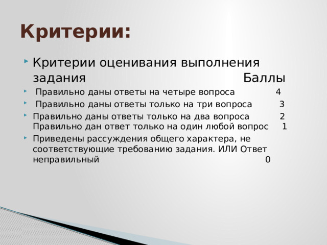 Критерии: Критерии оценивания выполнения задания Баллы  Правильно даны ответы на четыре вопроса 4  Правильно даны ответы только на три вопроса 3 Правильно даны ответы только на два вопроса 2 Правильно дан ответ только на один любой вопрос 1 Приведены рассуждения общего характера, не соответствующие требованию задания. ИЛИ Ответ неправильный 0 