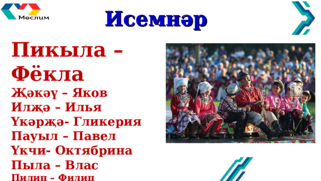 Исемнәр Пикыла –Фёкла Җәкәү – Яков Илҗә – Илья Үкәрҗә- Гликер ия Пауыл – Павел Үкчи- Октябрина Пыла – Влас Пилип – Филип   . 