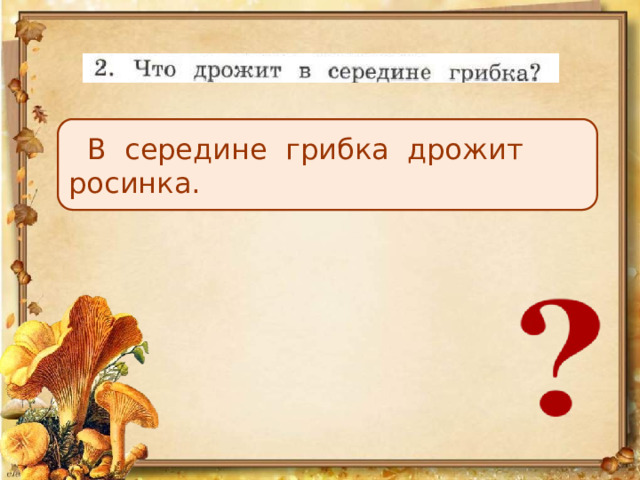  В середине грибка дрожит росинка. 