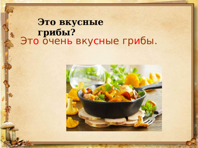 Это вкусные грибы? Эт о очен ь вку сн ые гр и бы.  