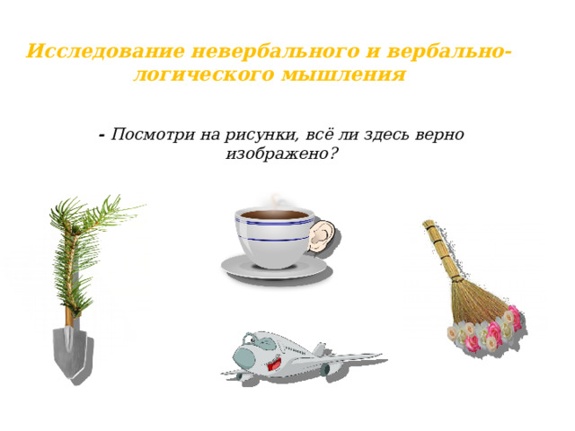 Исследование невербального и вербально-логического мышления    - Посмотри на рисунки, всё ли здесь верно изображено? 