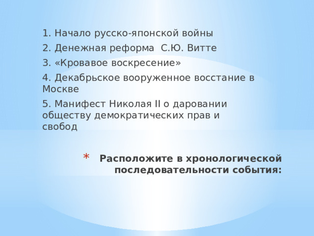 1. Начало русско-японской войны 2. Денежная реформа С.Ю. Витте 3. «Кровавое воскресение» 4. Декабрьское вооруженное восстание в Москве 5. Манифест Николая II о даровании обществу демократических прав и свобод Расположите в хронологической последовательности события: 