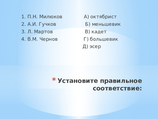 1. П.Н. Милюков А) октябрист 2. А.И. Гучков Б) меньшевик 3. Л. Мартов В) кадет 4. В.М. Чернов Г) большевик  Д) эсер Установите правильное соответствие: 