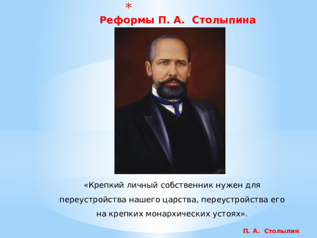   Реформы П. А. Столыпина «Крепкий личный собственник нужен для переустройства нашего царства, переустройства его на крепких монархических устоях». П. А. Столыпин  