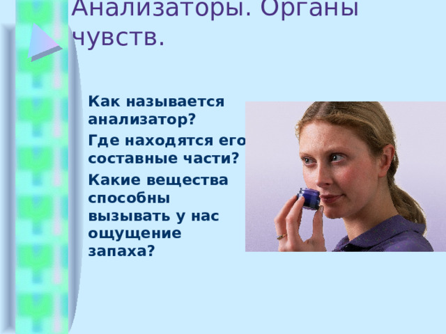 Анализаторы. Органы чувств.  Как называется анализатор?  Где находятся его составные части?  Какие вещества способны вызывать у нас ощущение запаха? 