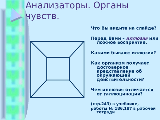 Анализаторы. Органы чувств. Что Вы видите на слайде? Перед Вами – иллюзия  или ложное восприятие. Какими бывают иллюзии? Как организм получает достоверное представление об окружающей действительности? Чем иллюзия отличается от галлюцинации? (стр.243) в учебнике, работы № 186,187 в рабочей тетради 