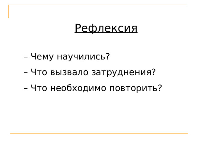 Рефлексия – Чему научились? – Что вызвало затруднения? – Что необходимо повторить? 