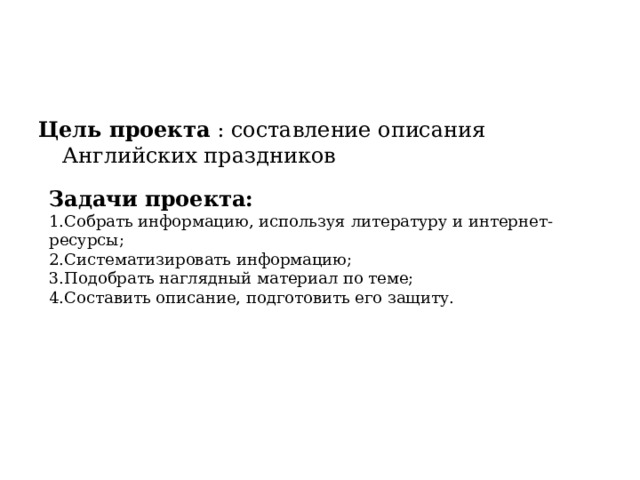 Цель проекта : составление описания Английских праздников Задачи проекта: 1.Собрать информацию, используя литературу и интернет-ресурсы; 2.Систематизировать информацию; 3.Подобрать наглядный материал по теме; 4.Составить описание, подготовить его защиту. 