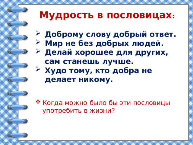 Мудрость в пословицах : Доброму слову добрый ответ. Мир не без добрых людей. Делай хорошее для других, сам станешь лучше. Худо тому, кто добра не делает никому. Когда можно было бы эти пословицы употребить в жизни? 