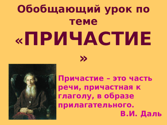 Обобщающий урок по теме « ПРИЧАСТИЕ » Причастие – это часть речи, причастная к глаголу, в образе прилагательного. В.И. Даль 
