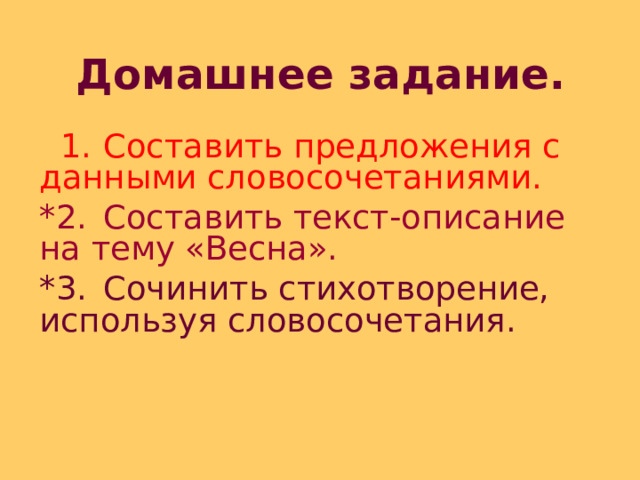 Домашнее задание.  1.  Составить предложения с данными словосочетаниями. *2.  Составить текст-описание на тему «Весна». *3.  Сочинить стихотворение, используя словосочетания. 