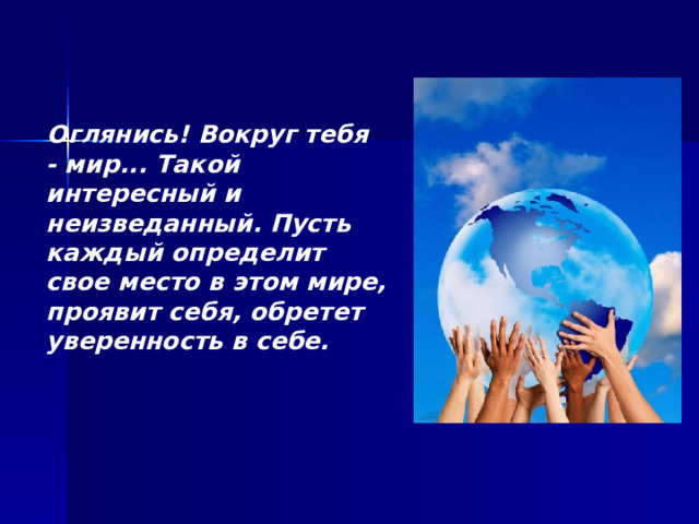  Оглянись! Вокруг тебя - мир... Такой интересный и неизведанный. Пусть каждый определит свое место в этом мире, проявит себя, обретет уверенность в себе.   