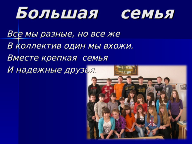 Большая семья  Все мы разные, но все же В коллектив один мы вхожи. Вместе крепкая семья И надежные друзья. 