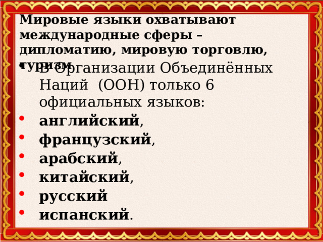 Мировые языки охватывают международные сферы – дипломатию, мировую торговлю, туризм В Организации Объединённых Наций (ООН) только 6 официальных языков:  английский ,  французский ,  арабский ,  китайский ,  русский   испанский .  