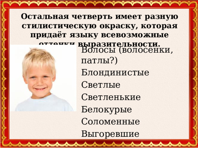Остальная четверть имеет разную стилистическую окраску, которая придаёт языку всевозможные оттенки выразительности.   Волосы (волосёнки, патлы?) Блондинистые Светлые Светленькие Белокурые Соломенные Выгоревшие  