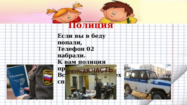 Полиция Если вы в беду попали,  Телефон 02 набрали.  К вам полиция придёт,  Всем поможет, всех спасёт. 