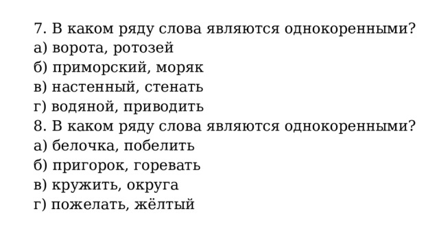 7. В каком ряду слова являются однокоренными? а) ворота, ротозей б) приморский, моряк в) настенный, стенать г) водяной, приводить 8. В каком ряду слова являются однокоренными? а) белочка, побелить б) пригорок, горевать в) кружить, округа г) пожелать, жёлтый 