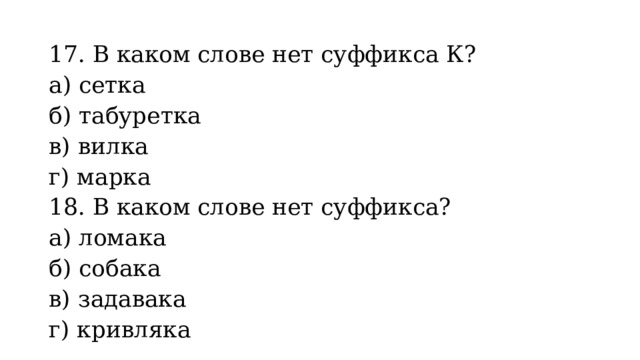 17. В каком слове нет суффикса К? а) сетка б) табуретка в) вилка г) марка 18. В каком слове нет суффикса? а) ломака б) собака в) задавака г) кривляка 