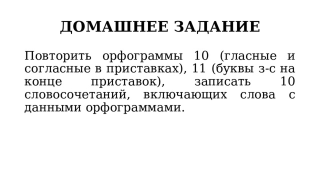ДОМАШНЕЕ ЗАДАНИЕ Повторить орфограммы 10 (гласные и согласные в приставках), 11 (буквы з-с на конце приставок), записать 10 словосочетаний, включающих слова с данными орфограммами. 