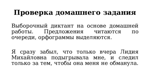 Проверка домашнего задания Выборочный диктант на основе домашней работы. Предложения читаются по очереди, орфограммы выделяются. Я сразу забыл, что только вчера Лидия Михайловна подыгрывала мне, и следил только за тем, чтобы она меня не обманула. 