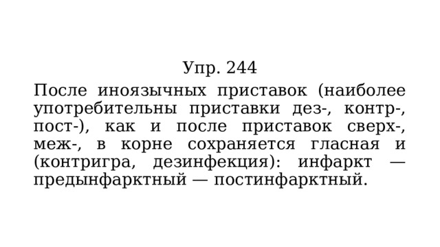 Упр. 244 После иноязычных приставок (наиболее употребительны приставки дез-, контр-, пост-), как и после приставок сверх-, меж-, в корне сохраняется гласная и (контригра, дезинфекция): инфаркт — предынфарктный — постинфарктный. 