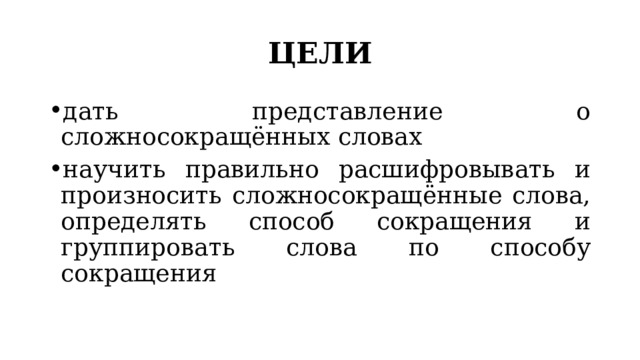 ЦЕЛИ дать представление о сложносокращённых словах научить правильно расшифровывать и произносить сложносокращённые слова, определять способ сокращения и группировать слова по способу сокращения 