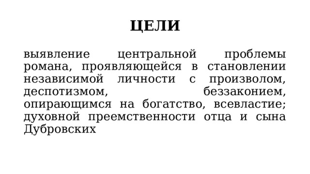 ЦЕЛИ выявление центральной проблемы романа, проявляющейся в становлении независимой личности с произволом, деспотизмом, беззаконием, опирающимся на богатство, всевластие; духовной преемственности отца и сына Дубровских 