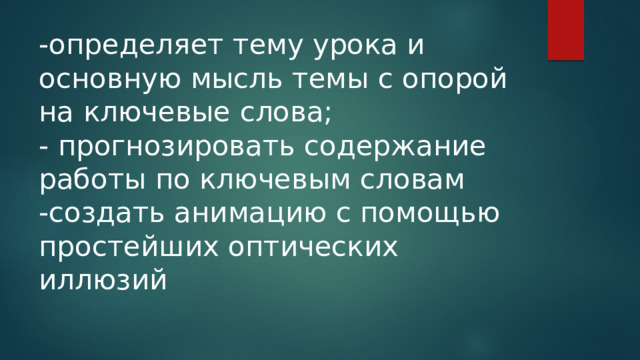 -определяет тему урока и основную мысль темы с опорой на ключевые слова;  - прогнозировать содержание работы по ключевым словам  -создать анимацию с помощью простейших оптических иллюзий 