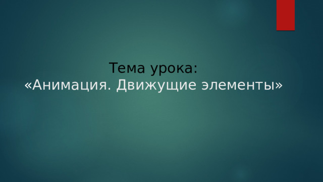  Тема урока:  « Анимация. Движущие элементы» 