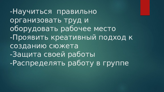 -Научитьcя правильно организовать труд и оборудовать рабочее место  -Проявить креативный подход к созданию сюжета  -Защита своей работы  -Распределять работу в группе   