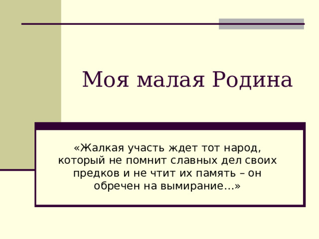 Моя малая Родина «Жалкая участь ждет тот народ, который не помнит славных дел своих предков и не чтит их память – он обречен на вымирание…» 