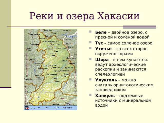 Реки и озера Хакасии Беле – двойное озеро, с пресной и соленой водой Тус – самое соленое озеро Утичье – со всех сторон окружено горами Шира – в нем купаются, ведут археологические раскопки и занимаются спелеологией Улукголь – можно считаль орнитологическим заповедником Ханкуль – подземные источники с минеральной водой   