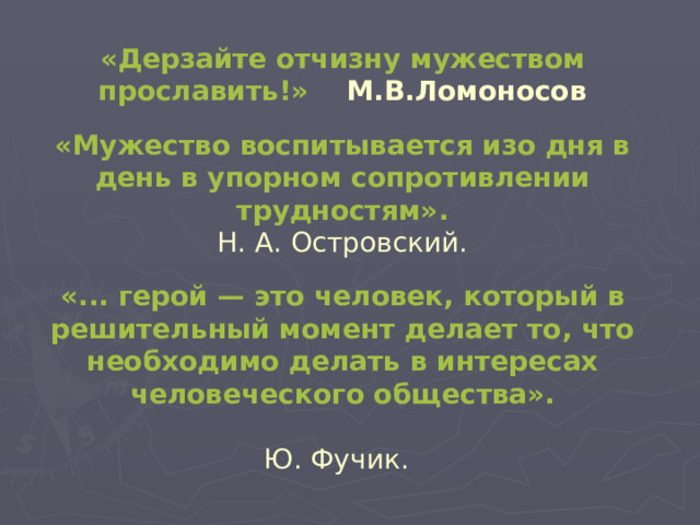 «Дерзайте отчизну мужеством прославить!» М.В.Ломоносов   «Мужество воспитывается изо дня в день в упорном сопротивлении трудностям».  Н. А. Островский.   «... герой — это человек, который в решительный момент делает то, что необходимо делать в интересах человеческого общества».   Ю. Фучик.   