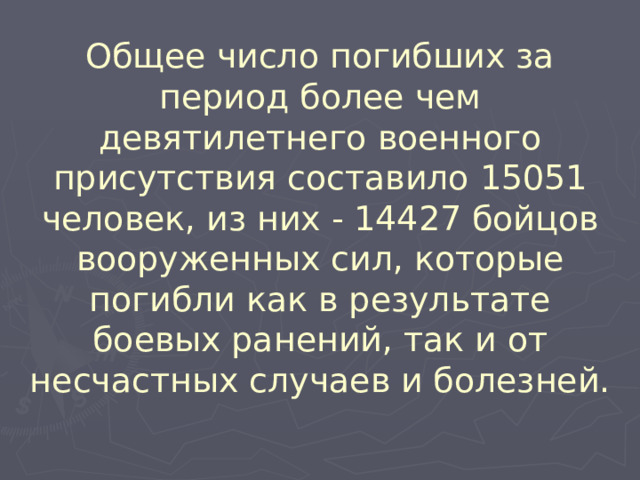 Общее число погибших за период более чем девятилетнего военного присутствия составило 15051 человек, из них - 14427 бойцов вооруженных сил, которые погибли как в результате боевых ранений, так и от несчастных случаев и болезней.  