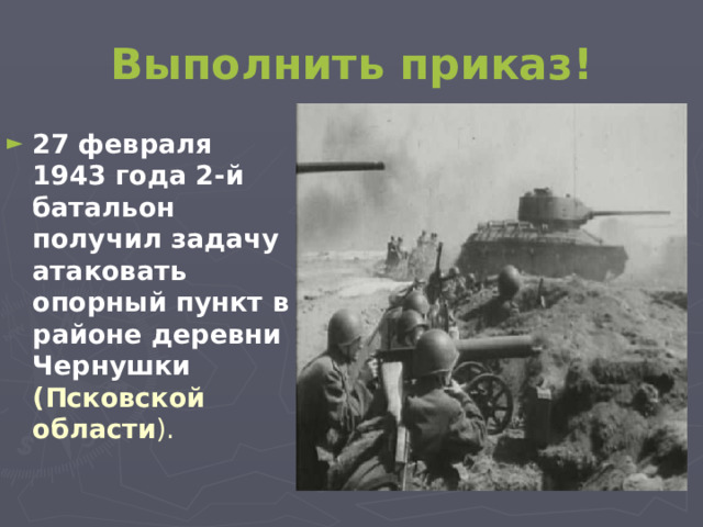 Выполнить приказ! 27 февраля 1943 года 2-й батальон получил задачу атаковать опорный пункт в районе деревни  Чернушки (Псковской области ).  