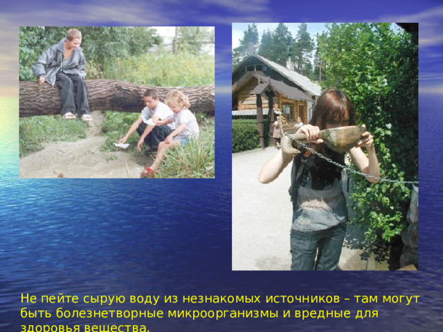 Не пейте сырую воду из незнакомых источников – там могут быть болезнетворные микроорганизмы и вредные для здоровья вещества. 