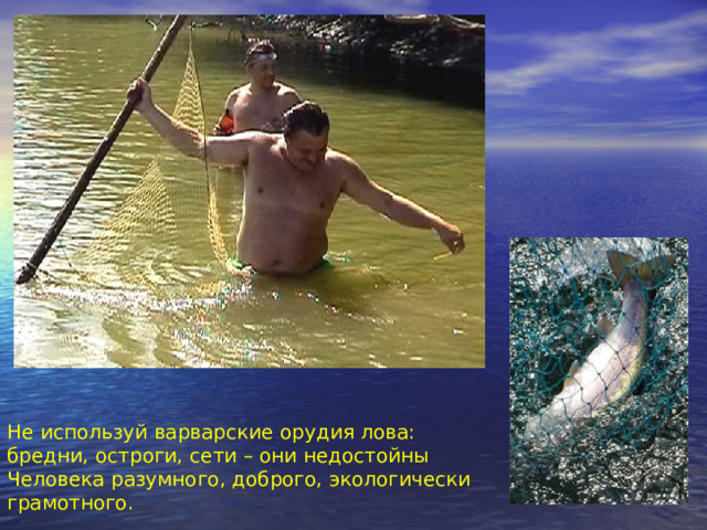 Не используй варварские орудия лова: бредни, остроги, сети – они недостойны Человека разумного, доброго, экологически грамотного. 