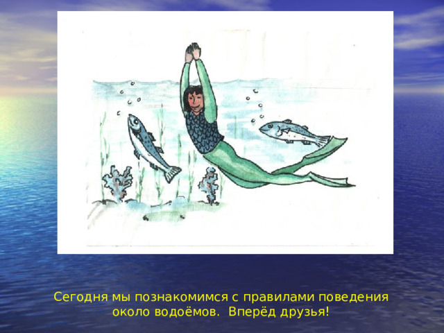 Сегодня мы познакомимся с правилами поведения около водоёмов. Вперёд друзья! 