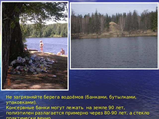 Не загрязняйте берега водоёмов (банками, бутылками, упаковками). Консервные банки могут лежать на земле 90 лет, полиэтилен разлагается примерно через 80-90 лет, а стекло практически вечно 