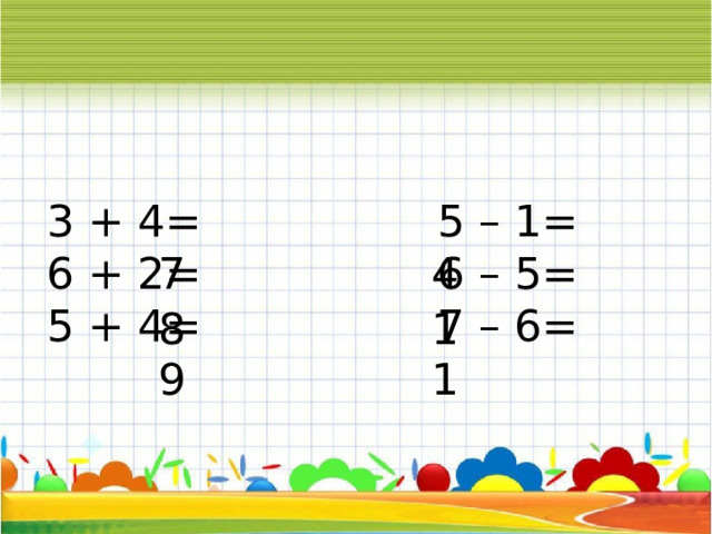 3 + 4= 5 – 1=  6 + 2= 6 – 5=  5 + 4= 7 – 6=    4  7  8  1  9  1 