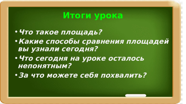 Итоги урока Что такое площадь? Какие способы сравнения площадей вы узнали сегодня? Что сегодня на уроке осталось непонятным? За что можете себя похвалить? 