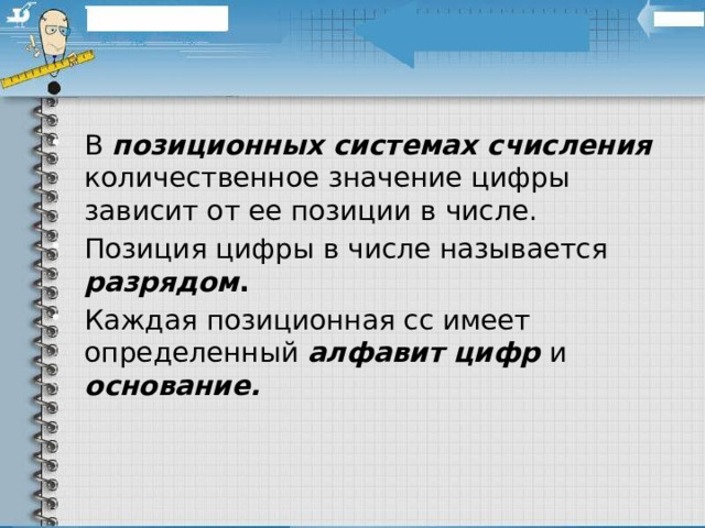 В позиционных системах  счисления количественное значение цифры зависит от ее позиции в числе. Позиция цифры в числе называется разрядом . Каждая позиционная сс имеет определенный алфавит цифр и основание. 