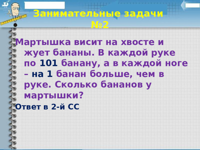 Занимательные задачи  №2 Мартышка висит на хвосте и жует бананы. В каждой руке по 101  банану, а в каждой ноге – на 1 банан больше, чем в руке. Сколько бананов у мартышки? Ответ в 2-й СС 