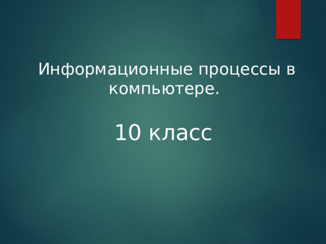 Информационные процессы в компьютере.   10 класс  