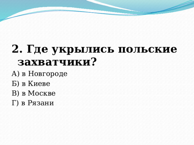 2. Где укрылись польские захватчики? А) в Новгороде Б) в Киеве В) в Москве Г) в Рязани 