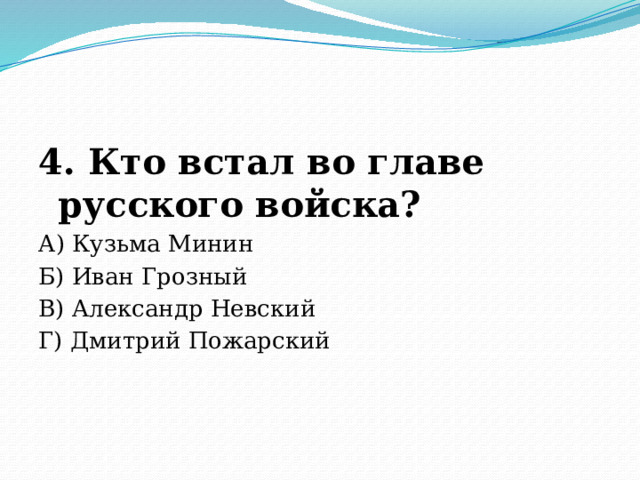 4. Кто встал во главе русского войска? А) Кузьма Минин Б) Иван Грозный В) Александр Невский Г) Дмитрий Пожарский 