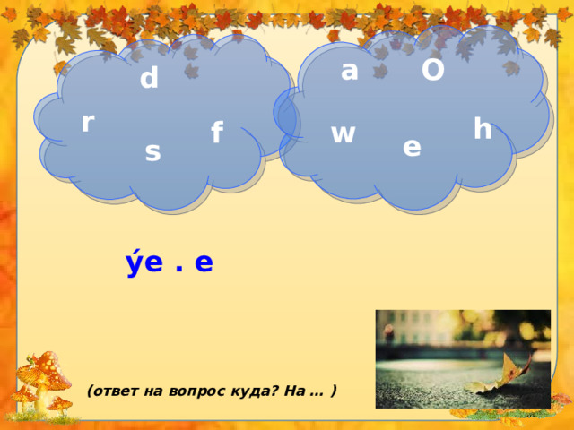 О a d r h f w e s ýe . e (ответ на вопрос куда? На … ) 