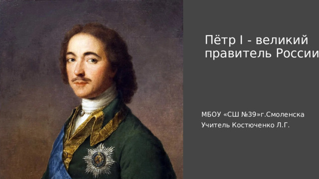  Пётр I - великий правитель России    МБОУ «СШ №39»г.Смоленска Учитель Костюченко Л.Г. 