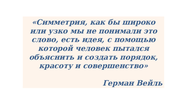 «Симметрия, как бы широко или узко мы не понимали это слово, есть идея, с помощью которой человек пытался объяснить и создать порядок, красоту и совершенство»  Герман Вейль 